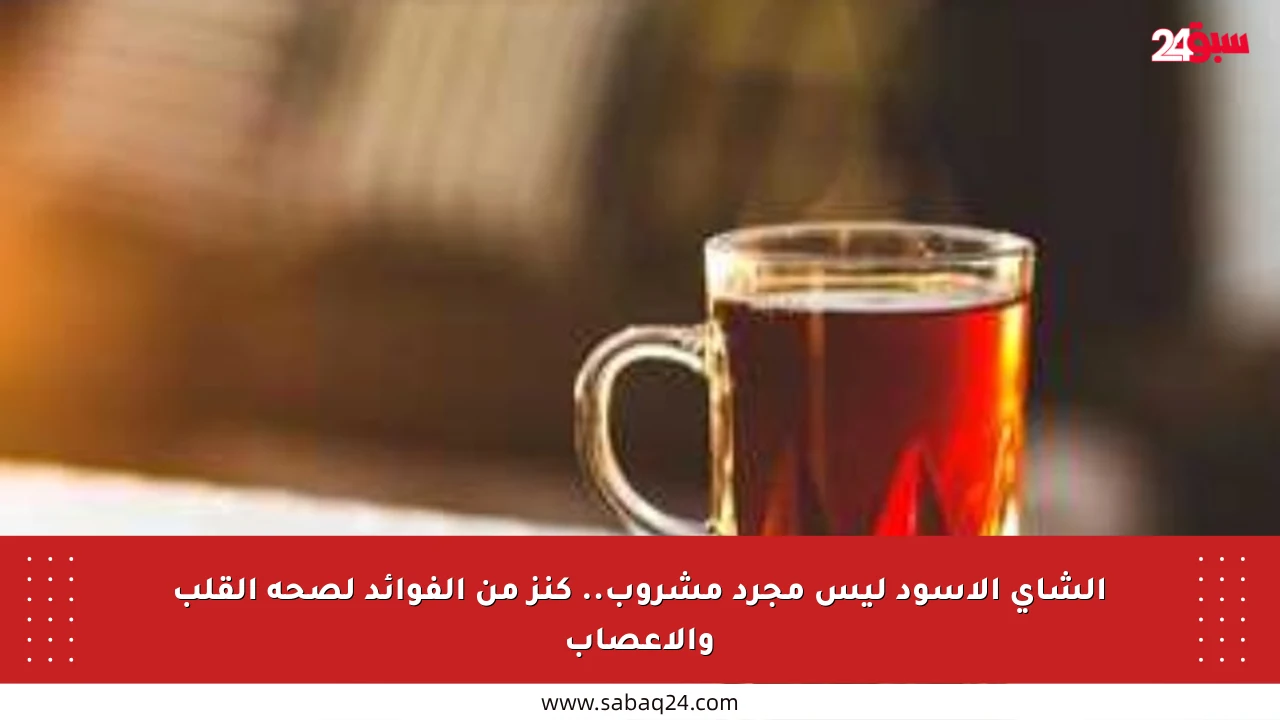 الشاي الأسود ليس مجرد مشروب.. كنز من الفوائد لصحة القلب والأعصاب